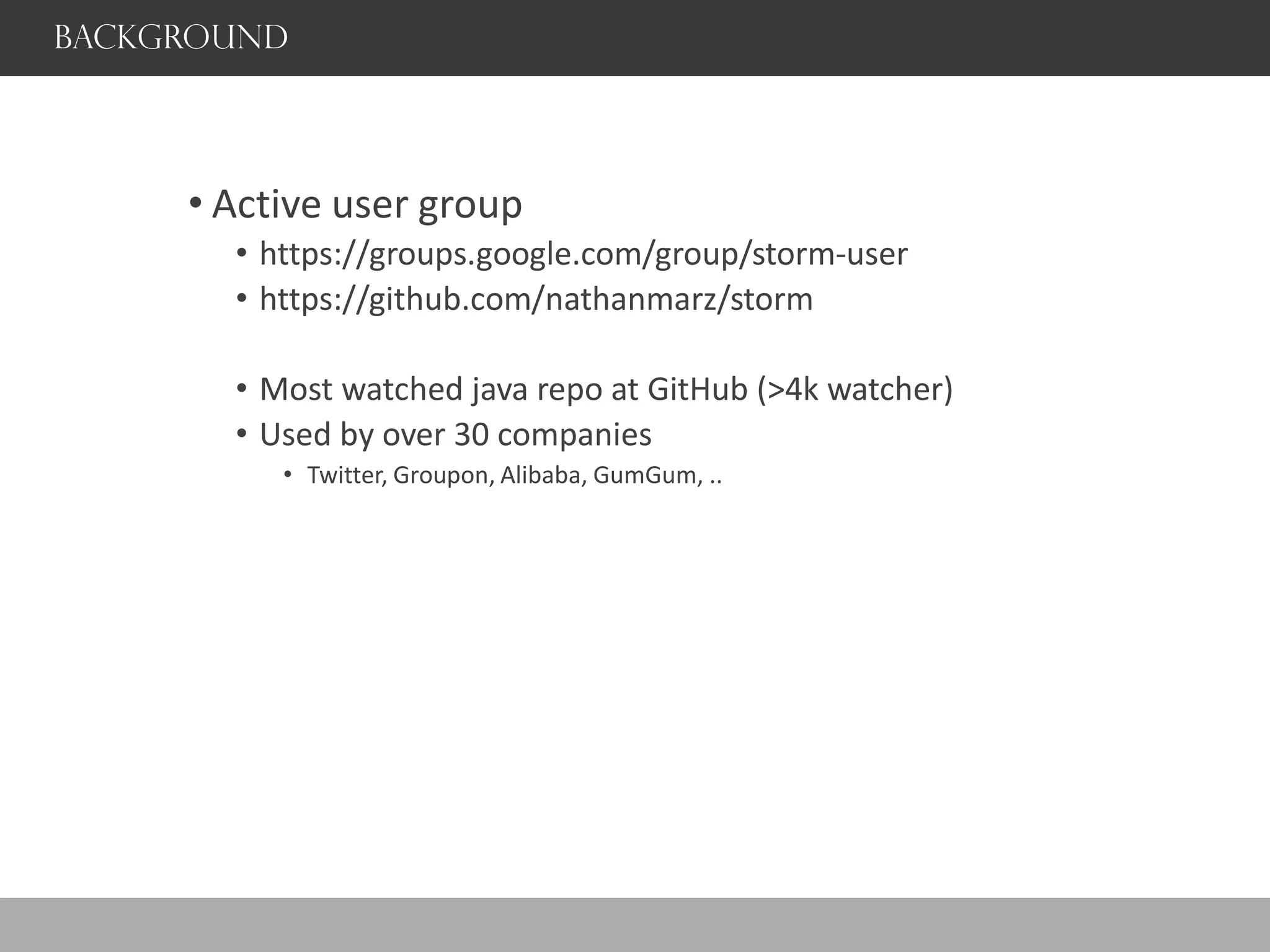 Background
• Active user group
• https://groups.google.com/group/storm-user
• https://github.com/nathanmarz/storm
• Most watched java repo at GitHub (>4k watcher)
• Used by over 30 companies
• Twitter, Groupon, Alibaba, GumGum, ..
 