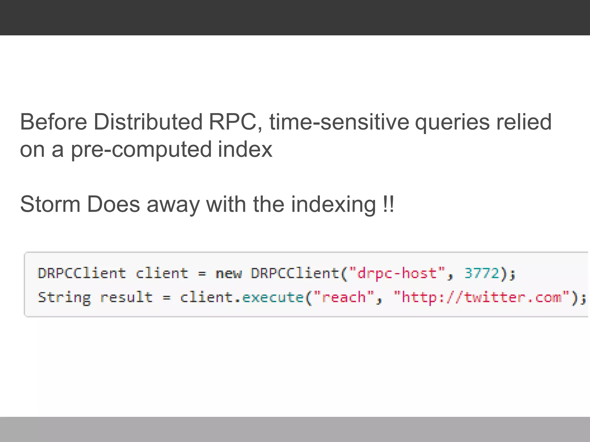 WHY DRPC ?
Before Distributed RPC, time-sensitive queries relied
on a pre-computed index
Storm Does away with the indexing !!
 