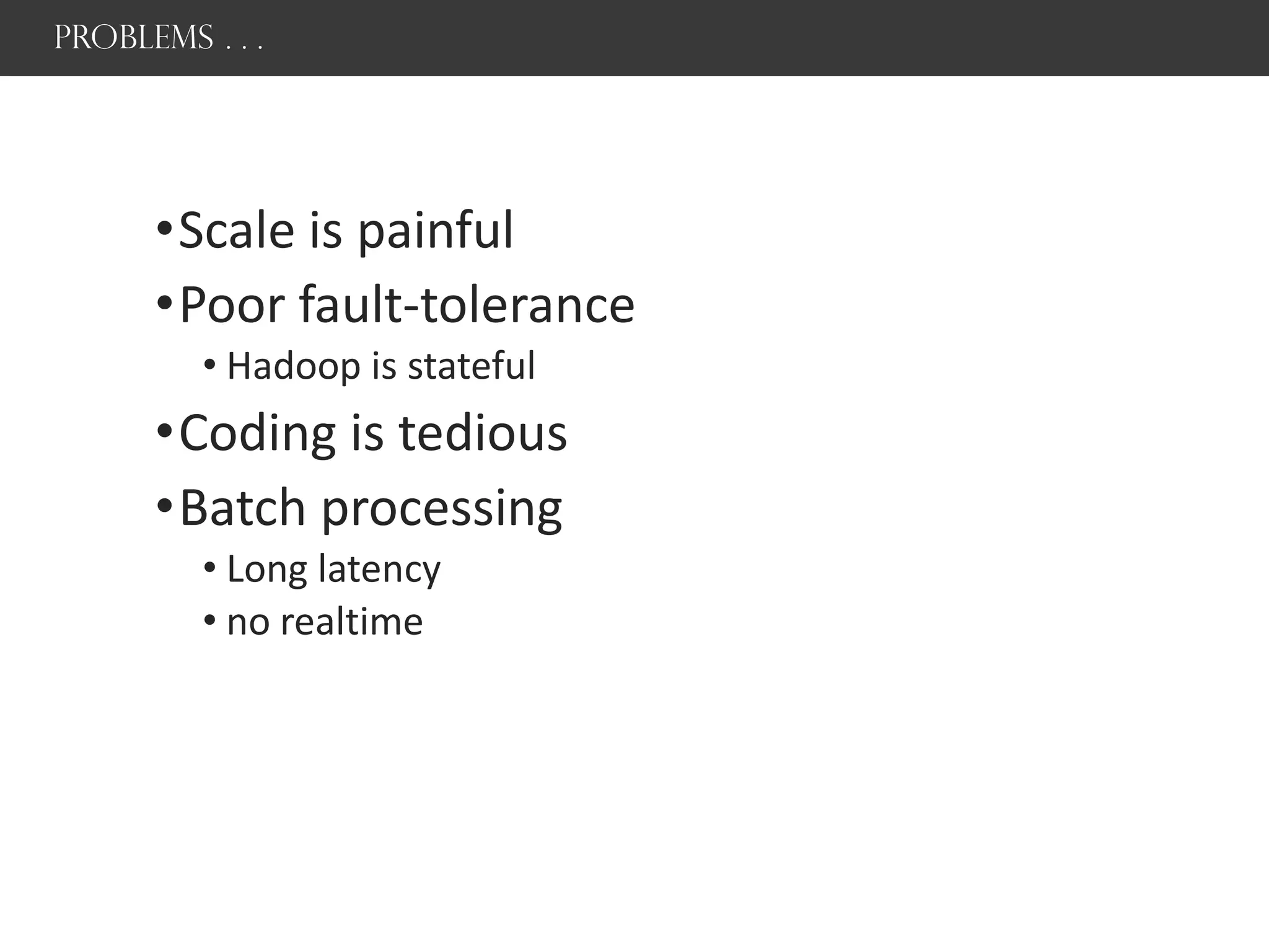 Problems . . .
•Scale is painful
•Poor fault-tolerance
• Hadoop is stateful
•Coding is tedious
•Batch processing
• Long latency
• no realtime
 