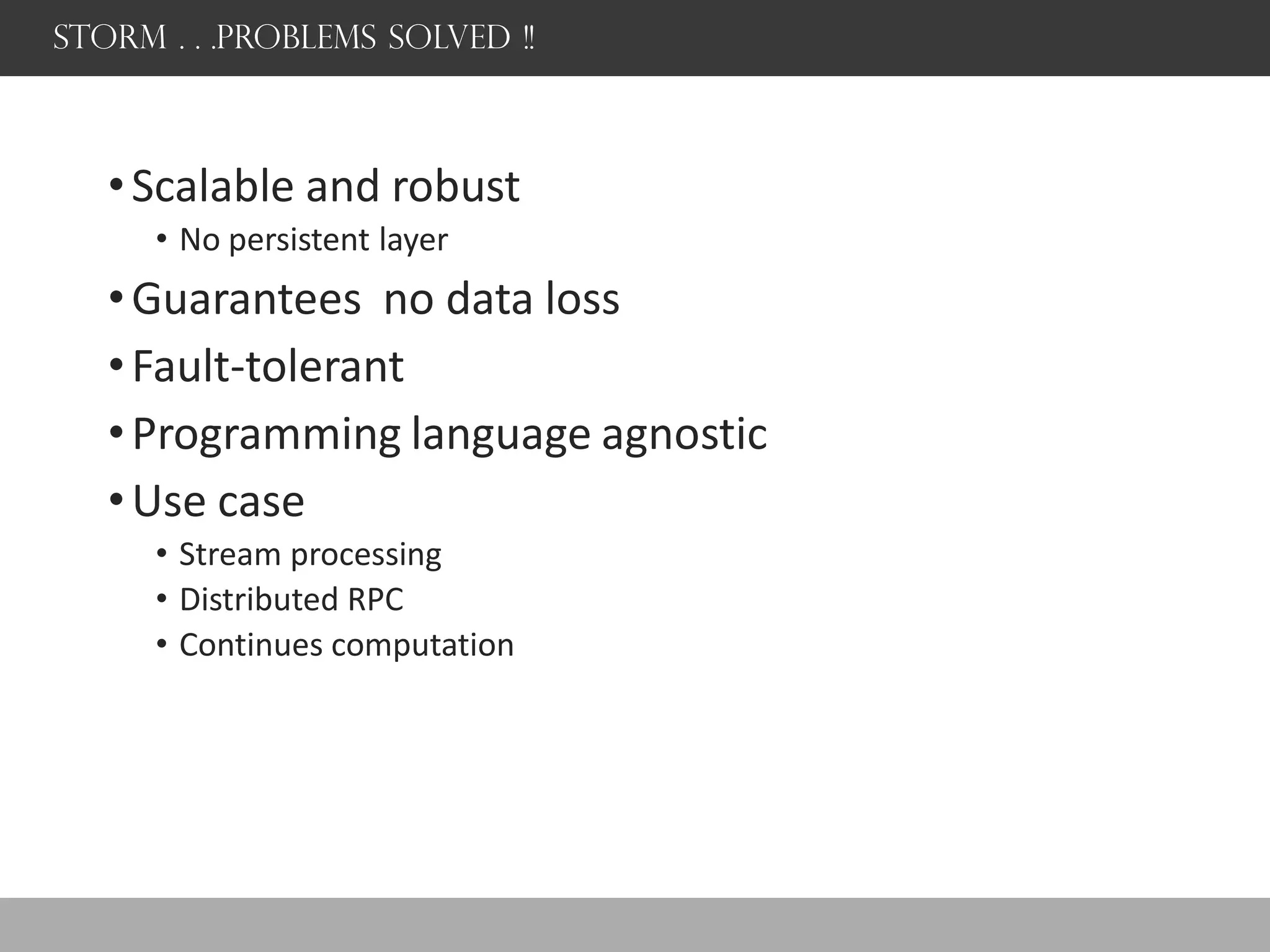 Storm . . .Problems Solved !!
•Scalable and robust
• No persistent layer
•Guarantees no data loss
•Fault-tolerant
•Programming language agnostic
•Use case
• Stream processing
• Distributed RPC
• Continues computation
 