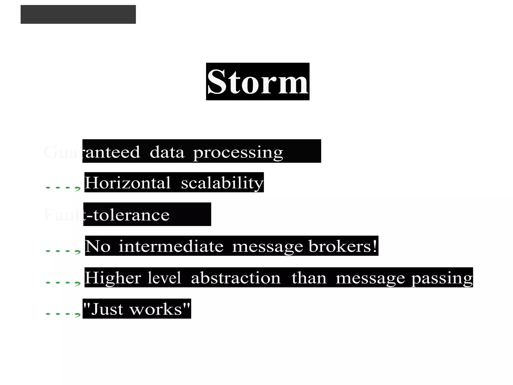 STORM FEATURES
Storm
Guaranteed data processing
...,Horizontal scalability
Fault-tolerance
..., No intermediate message brokers!
...,Higher level abstraction than message passing
...,"Just works"
 