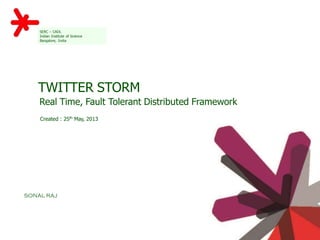 SERC – CADL
Indian Institute of Science
Bangalore, India
TWITTER STORM
Real Time, Fault Tolerant Distributed Framework
Created : 25th May, 2013
SONAL RAJ
National Institute of Technology,
Jamshedpur, India
 