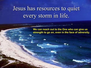 Jesus has resources to quiet every storm in life. We can reach out to the One who can give us strength to go on, even in the face of adversity.  
