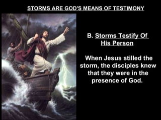 STORMS ARE GOD'S MEANS OF TESTIMONY B.  Storms Testify Of  His Person   When Jesus stilled the storm, the disciples knew that they were in the presence of God.  