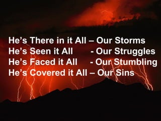 He’s There in it All – Our Storms He’s Seen it All  - Our Struggles He’s Faced it All  - Our Stumbling He’s Covered it All – Our Sins 