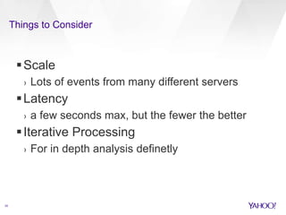 Things to Consider 
25 
Scale 
› Lots of events from many different servers 
Latency 
› a few seconds max, but the fewer the better 
 Iterative Processing 
› For in depth analysis definetly 
 