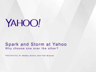 Spark and Storm at Yahoo 
Wh y c h o o s e o n e o v e r t h e o t h e r ? 
P R E S E N T E D B Y B o b b y E v a n s a n d T o m G r a v e s 
 