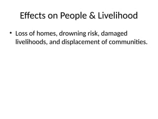Effects on People & Livelihood
• Loss of homes, drowning risk, damaged
livelihoods, and displacement of communities.
 