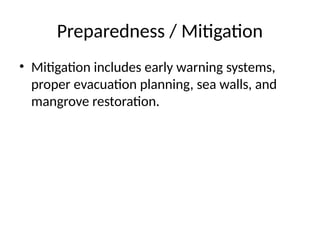 Preparedness / Mitigation
• Mitigation includes early warning systems,
proper evacuation planning, sea walls, and
mangrove restoration.
 