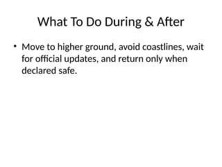 What To Do During & After
• Move to higher ground, avoid coastlines, wait
for official updates, and return only when
declared safe.
 