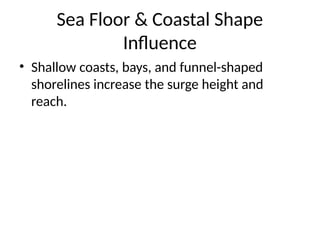 Sea Floor & Coastal Shape
Influence
• Shallow coasts, bays, and funnel-shaped
shorelines increase the surge height and
reach.
 