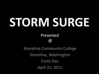 STORM SURGE
         Presented
             @
 Shoreline Community College
    Shoreline, Washington
           Earth Day
         April 22, 2011
 
