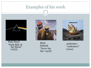 Examples of his work 
Pink Floyd 
“Dark Side of 
the Moon” 
(1973) 
Black 
Sabbath 
“Never Say 
Die” (1978) 
Audioslave 
“Audioslave” 
(2002) 
