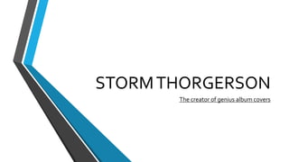 STORM THORGERSON 
The creator of genius album covers 
 
