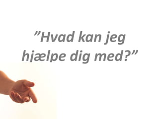 ”Hvad kan jeg
hjælpe dig med?”
 
