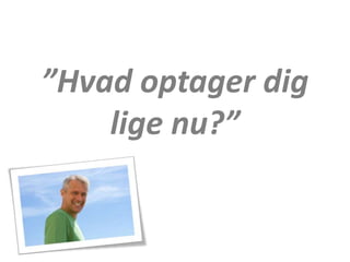 ”Hvad optager dig
lige nu?”
 