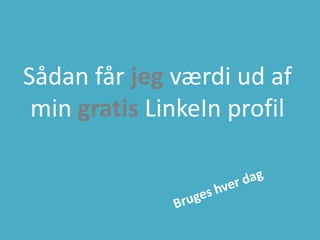 Sådan får jeg værdi ud af
min gratis LinkeIn profil
 