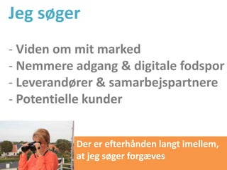 Jeg søger
- Viden om mit marked
- Nemmere adgang & digitale fodspor
- Leverandører & samarbejspartnere
- Potentielle kunder
Der er efterhånden langt imellem,
at jeg søger forgæves
 