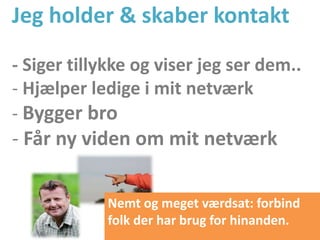 Jeg holder & skaber kontakt
- Siger tillykke og viser jeg ser dem..
- Hjælper ledige i mit netværk
- Bygger bro
- Får ny viden om mit netværk
Nemt og meget værdsat: forbind
folk der har brug for hinanden.
 