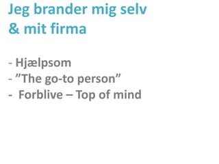 Jeg brander mig selv
& mit firma
- Hjælpsom
- ”The go-to person”
- Forblive – Top of mind
 