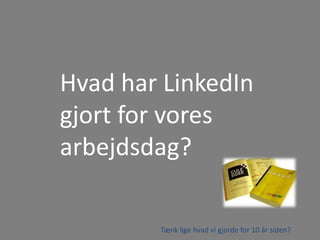 Hvad har LinkedIn
gjort for vores
arbejdsdag?
Tænk lige hvad vi gjorde for 10 år siden?
 
