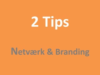 2 Tips
Netværk & Branding
 