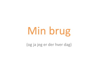 Min brug
(og ja jeg er der hver dag)
 