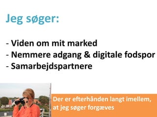 Jeg søger:
- Viden om mit marked
- Nemmere adgang & digitale fodspor
- Samarbejdspartnere


           Der er efterhånden langt imellem,
           at jeg søger forgæves
 