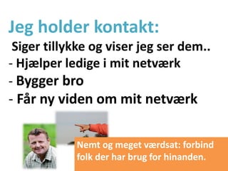 Jeg holder kontakt:
 Siger tillykke og viser jeg ser dem..
- Hjælper ledige i mit netværk
- Bygger bro
- Får ny viden om mit netværk

            Nemt og meget værdsat: forbind
            folk der har brug for hinanden.
 