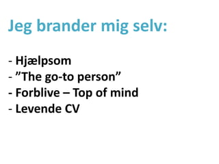 Jeg brander mig selv:
- Hjælpsom
- ”The go-to person”
- Forblive – Top of mind
- Levende CV
 