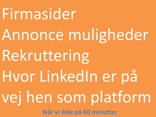 Firmasider
Annonce muligheder
Rekruttering
Hvor LinkedIn er på
vej hen som platform
     Når vi ikke på 60 minutter
 