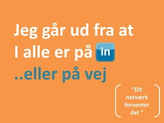 Jeg går ud fra at
I alle er på
..eller på vej
                  ”Dit
                netværk
               forventer
                 det ”
 