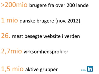 >200mio brugere fra over 200 lande

1 mio danske brugere (nov. 2012)

26. mest besøgte website i verden

2,7mio virksomhedsprofiler

1,5 mio aktive grupper              kilde
 