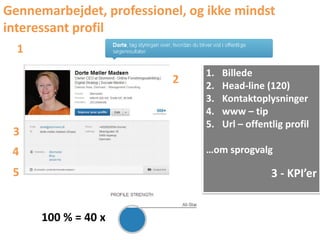 Gennemarbejdet, professionel, og ikke mindst
interessant profil
  1
                                1.   Billede
                           2    2.   Head-line (120)
                                3.   Kontaktoplysninger
                                4.   www – tip
                                5.   Url – offentlig profil
 3
 4                              …om sprogvalg

 5                                               3 - KPI’er


      100 % = 40 x
 