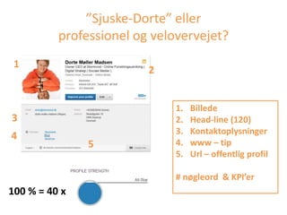 ”Sjuske-Dorte” eller
professionel og velovervejet?
1
2
5
4
3
100 % = 40 x
1. Billede
2. Head-line (120)
3. Kontaktoplysninger
4. www – tip
5. Url – offentlig profil
# nøgleord & KPI’er
 