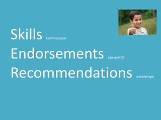 Skills kvalifikationer
Endorsements sige god for
Recommendations anbefalinger
 