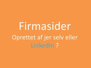 Firmasider
Oprettet af jer selv eller
LinkedIn ?
 