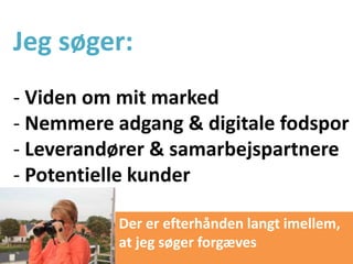 Jeg søger:
- Viden om mit marked
- Nemmere adgang & digitale fodspor
- Leverandører & samarbejspartnere
- Potentielle kunder
Der er efterhånden langt imellem,
at jeg søger forgæves
 