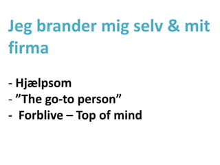 Jeg brander mig selv & mit
firma
- Hjælpsom
- ”The go-to person”
- Forblive – Top of mind
 