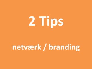 2 Tips
netværk / branding
 