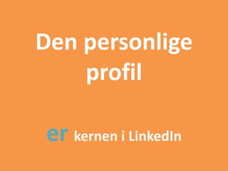 Den personlige
profil
er kernen i LinkedIn
 
