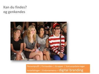 Personprofil | Firmasiden | Grupper | Statusopdateringer
Anbefalinger | Endorsements = digital branding
Kan du findes?
og genkendes
 