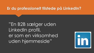 Er du professionelt tilstede på LinkedIn? 
”En B2B sælger uden LinkedIn profil, er som en virksomhed uden hjemmeside”  