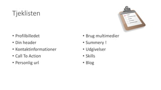 Tjeklisten 
•Profilbilledet 
•Din header 
•Kontaktinformationer 
•Call To Action 
•Personlig url 
•Brug multimedier 
•Summery! 
•Udgivelser 
•Skills 
•Blog  