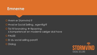 Emnerne 
Hvem er Stormvind ? 
Hvad er Social Selling.. egentligt? 
Tid til forandring tilpasning: 6 kompetencer en moderne sælger skal have 
PAUSE 
Er du social selling parat? 
Dialog  