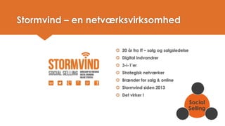 Stormvind –en netværksvirksomhed 
20 år fra IT –salg og salgsledelse 
Digital indvandrer 
3-i-1’er 
Strategisk netværker 
Brænder for salg & online 
Stormvind siden 2013 
Det virker ! 
Social Selling 
Sociale Medier 
Foredrag 
Digital Strategi  