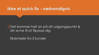 Ikke et quickfix -nødvendigvis 
Det kommer helt an på dit udgangspunkt & din evne til at tilpasse digEksempler fra 3 kunder  