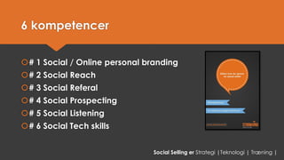 6 kompetencer 
# 1 Social / Online personalbranding 
# 2 Social Reach 
# 3 Social Referal 
# 4 Social Prospecting 
# 5 Social Listening 
# 6 Social Tech skills 
Social Selling er Strategi |Teknologi | Træning |  