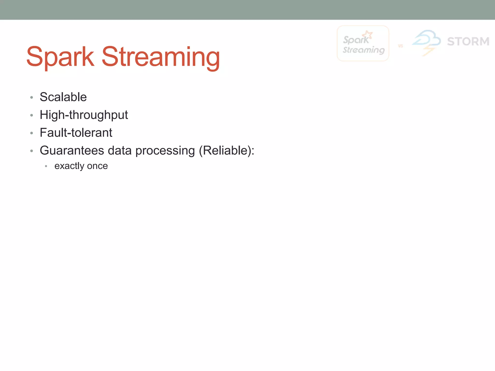 Spark Streaming • Scalable • High-throughput • Fault-tolerant • Guarantees data processing (Reliable): • exactly once 