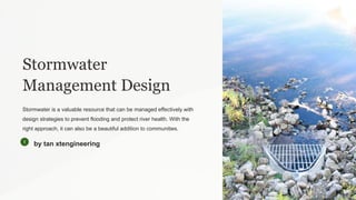 Stormwater
Management Design
Stormwater is a valuable resource that can be managed effectively with
design strategies to prevent flooding and protect river health. With the
right approach, it can also be a beautiful addition to communities.
by tan xtengineering
 